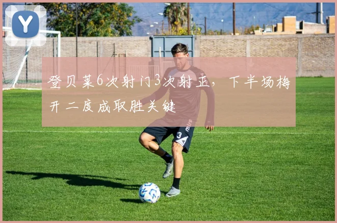 登贝莱6次射门3次射正,下半场梅开二度成取胜关键