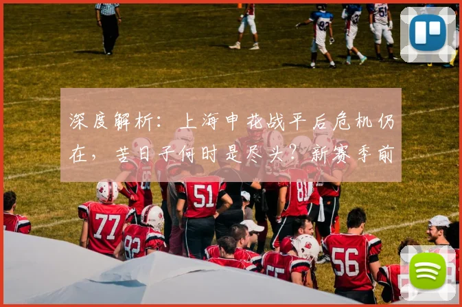 深度解析:上海申花战平后危机仍在,苦日子何时是尽头?新赛季前景展望