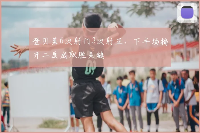 登贝莱6次射门3次射正，下半场梅开二度成取胜关键