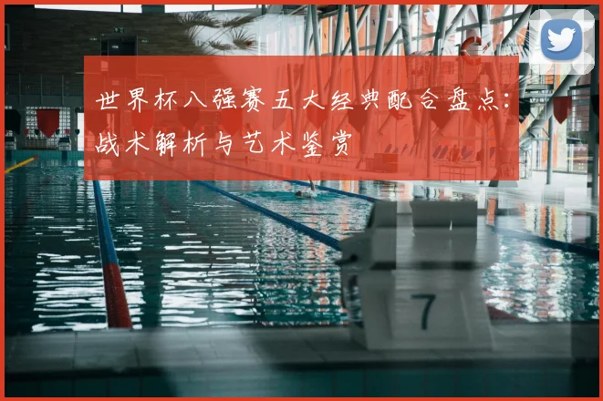 世界杯八强赛五大经典配合盘点：战术解析与艺术鉴赏