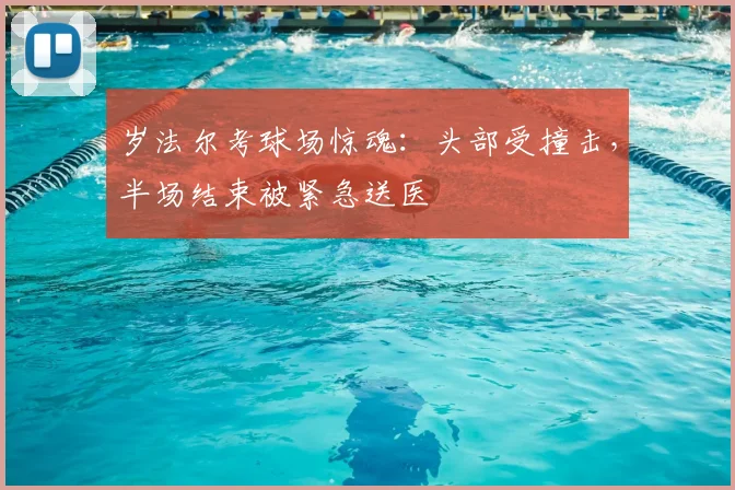 岁法尔考球场惊魂：头部受撞击，半场结束被紧急送医