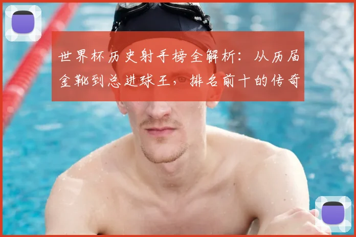 世界杯历史射手榜全解析：从历届金靴到总进球王，排名前十的传奇们