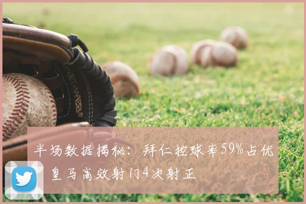 半场数据揭秘：拜仁控球率59%占优，皇马高效射门4次射正