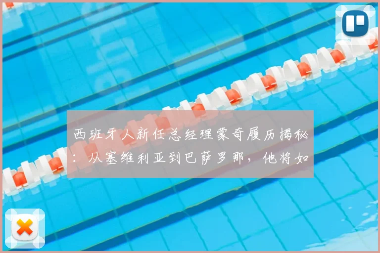 西班牙人新任总经理蒙奇履历揭秘：从塞维利亚到巴萨罗那，他将如何重塑球队？