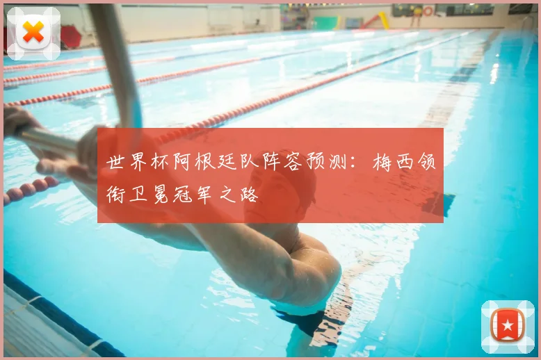 世界杯阿根廷队阵容预测:梅西领衔卫冕冠军之路