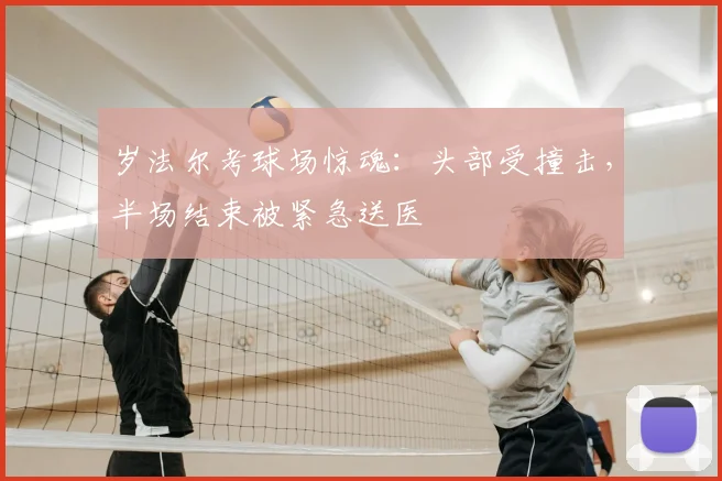 岁法尔考球场惊魂：头部受撞击，半场结束被紧急送医