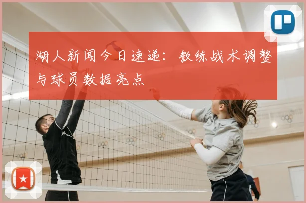 湖人新闻今日速递:教练战术调整与球员数据亮点
