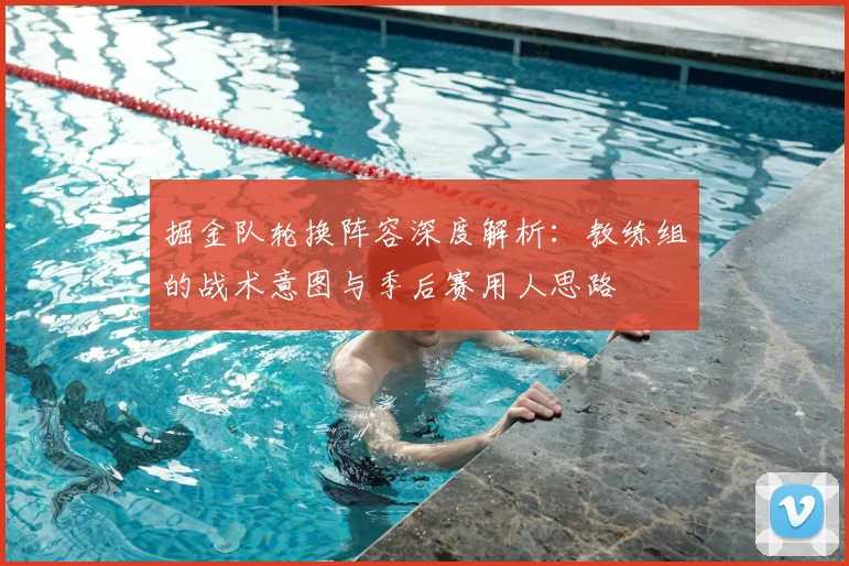 掘金队轮换阵容深度解析：教练组的战术意图与季后赛用人思路
