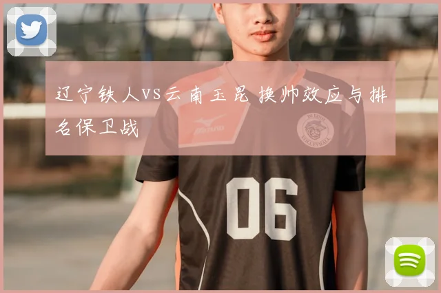 辽宁铁人vs云南玉昆 换帅效应与排名保卫战